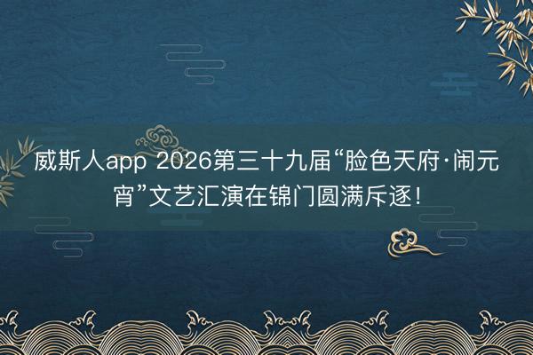 威斯人app 2026第三十九届“脸色天府·闹元宵”文艺汇演在锦门圆满斥逐！