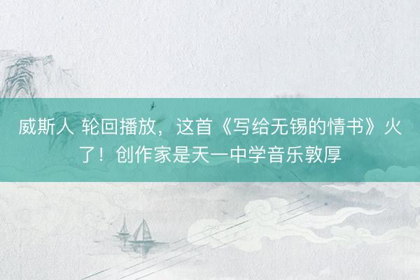 威斯人 轮回播放，这首《写给无锡的情书》火了！创作家是天一中学音乐敦厚