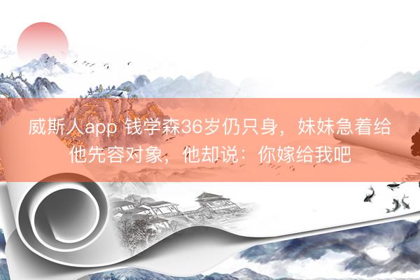 威斯人app 钱学森36岁仍只身，妹妹急着给他先容对象，他却说：你嫁给我吧