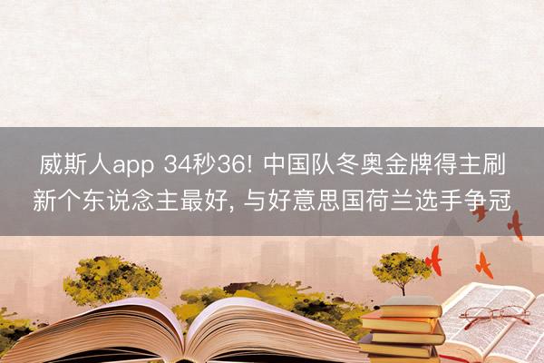 威斯人app 34秒36! 中国队冬奥金牌得主刷新个东说念主最好， 与好意思国荷兰选手争冠