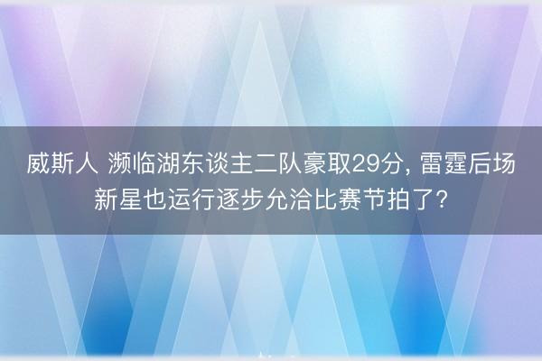 威斯人 濒临湖东谈主二队豪取29分， 雷霆后场新星也运行逐步允洽比赛节拍了?