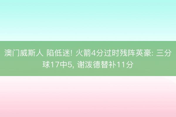 澳门威斯人 陷低迷! 火箭4分过时残阵英豪: 三分球17中5， 谢泼德替补11分