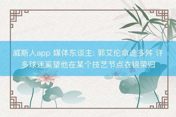 威斯人app 媒体东谈主: 郭艾伦命途多舛 许多球迷奚望他在某个技艺节点衣锦荣归
