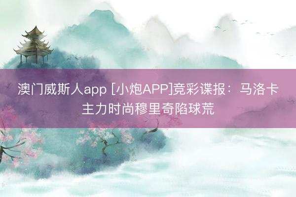 澳门威斯人app [小炮APP]竞彩谍报：马洛卡主力时尚穆里奇陷球荒