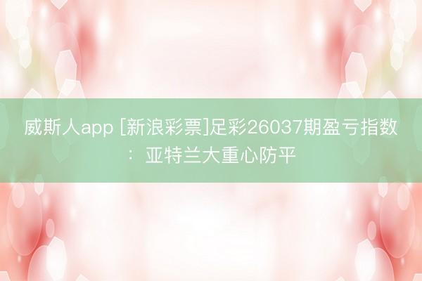 威斯人app [新浪彩票]足彩26037期盈亏指数：亚特兰大重心防平