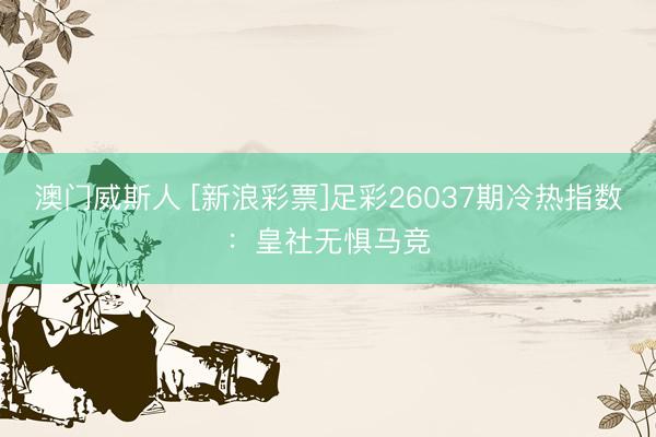 澳门威斯人 [新浪彩票]足彩26037期冷热指数：皇社无惧马竞