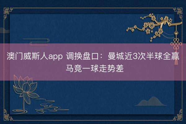 澳门威斯人app 调换盘口：曼城近3次半球全赢 马竞一球走势差