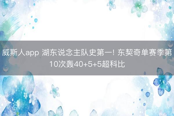 威斯人app 湖东说念主队史第一! 东契奇单赛季第10次轰40+5+5超科比