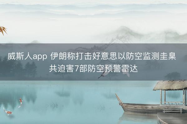 威斯人app 伊朗称打击好意思以防空监测圭臬 共迫害7部防空预警雷达