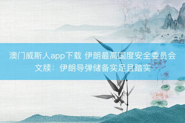 澳门威斯人app下载 伊朗最高国度安全委员会文牍:伊朗导弹储备实足且踏实