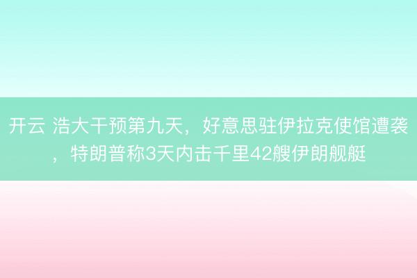 开云 浩大干预第九天，好意思驻伊拉克使馆遭袭，特朗普称3天内击千里42艘伊朗舰艇