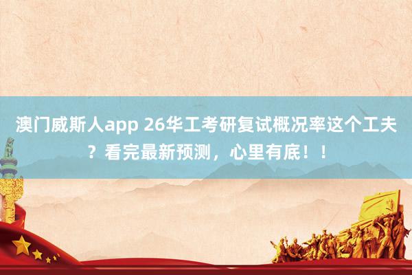 澳门威斯人app 26华工考研复试概况率这个工夫？看完最新预测，心里有底！！