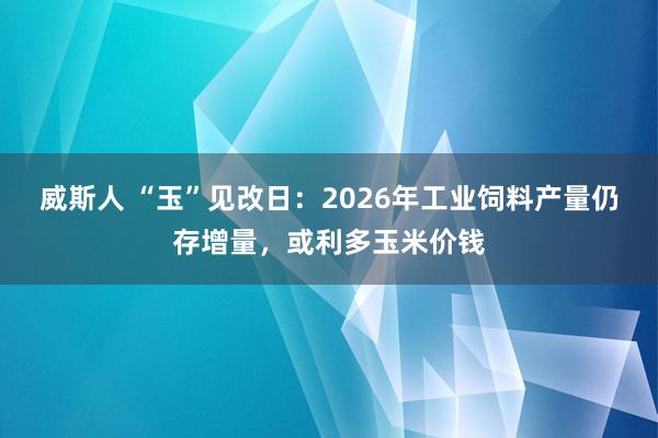 威斯人 “玉”见改日：2026年工业饲料产量仍存增量，或利多玉米价钱