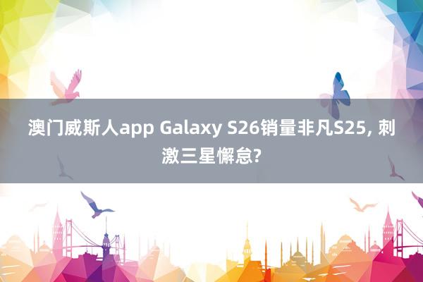 澳门威斯人app Galaxy S26销量非凡S25， 刺激三星懈怠?