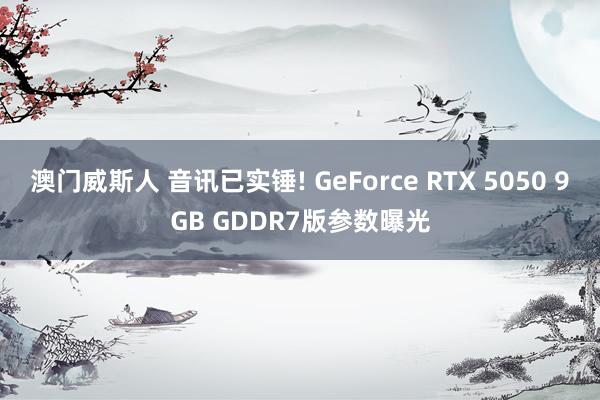 澳门威斯人 音讯已实锤! GeForce RTX 5050 9GB GDDR7版参数曝光