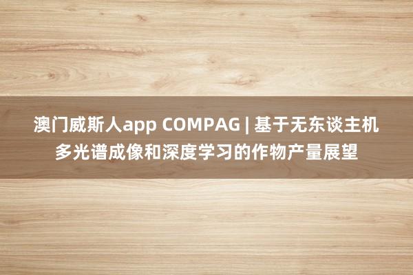 澳门威斯人app COMPAG | 基于无东谈主机多光谱成像和深度学习的作物产量展望