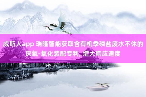 威斯人app 瑞隆智能获取含有机季磷盐废水不休的厌氧-氧化装配专利， 增大响应速度