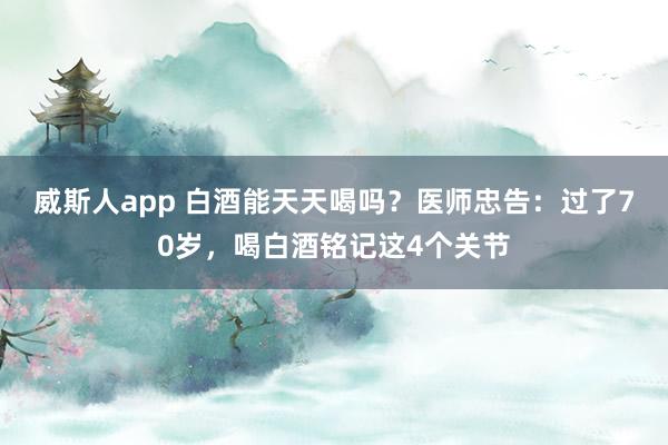 威斯人app 白酒能天天喝吗？医师忠告：过了70岁，喝白酒铭记这4个关节