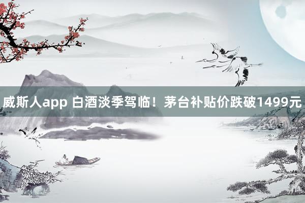 威斯人app 白酒淡季驾临！茅台补贴价跌破1499元