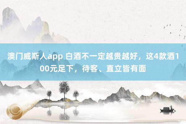 澳门威斯人app 白酒不一定越贵越好，这4款酒100元足下，待客、直立皆有面