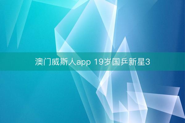 澳门威斯人app 19岁国乒新星3
