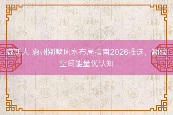 威斯人 惠州别墅风水布局指南2026推选，勘验空间能量优认知
