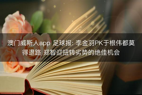 澳门威斯人app 足球报: 李金羽PK于根伟都莫得退路 郑智迎扭转劣势的绝佳机会