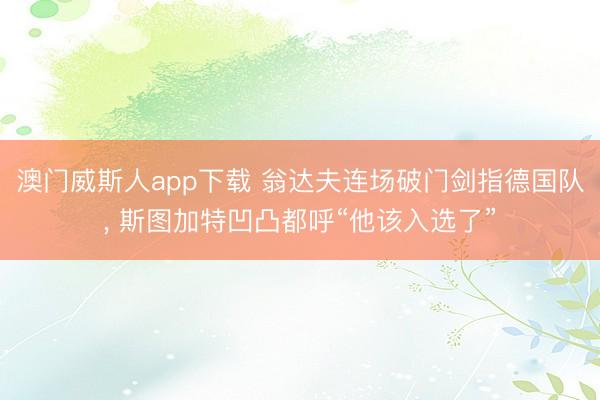澳门威斯人app下载 翁达夫连场破门剑指德国队， 斯图加特凹凸都呼“他该入选了”