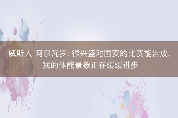 威斯人 阿尔瓦罗: 很兴盛对国安的比赛能告成， 我的体能景象正在缓缓进步