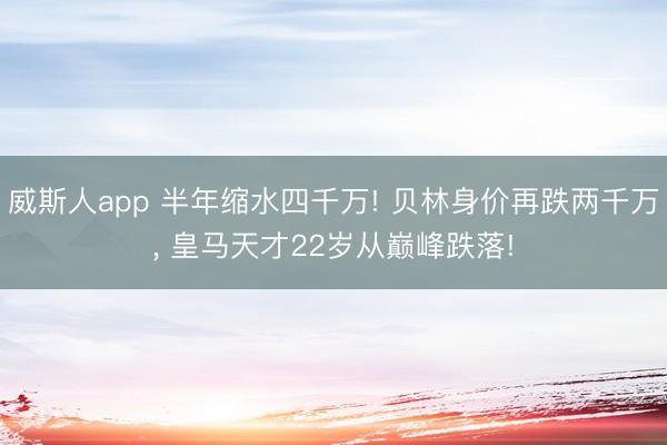 威斯人app 半年缩水四千万! 贝林身价再跌两千万， 皇马天才22岁从巅峰跌落!