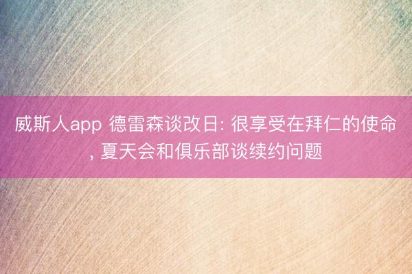 威斯人app 德雷森谈改日: 很享受在拜仁的使命， 夏天会和俱乐部谈续约问题