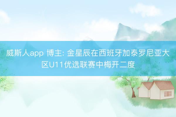 威斯人app 博主: 金星辰在西班牙加泰罗尼亚大区U11优选联赛中梅开二度