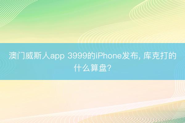 澳门威斯人app 3999的iPhone发布， 库克打的什么算盘?
