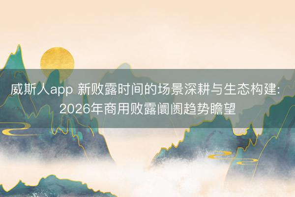 威斯人app 新败露时间的场景深耕与生态构建: 2026年商用败露阛阓趋势瞻望