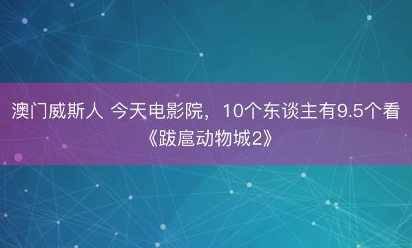 澳门威斯人 今天电影院，10个东谈主有9.5个看《跋扈动物城2》