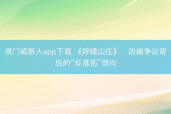 澳门威斯人app下载 《呼啸山庄》：改编争议背后的“反落拓”倾向