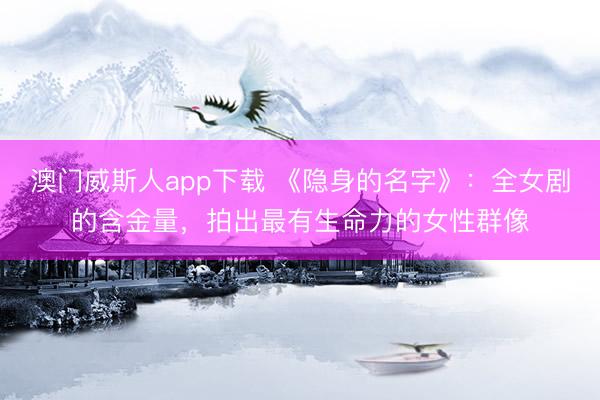 澳门威斯人app下载 《隐身的名字》：全女剧的含金量，拍出最有生命力的女性群像