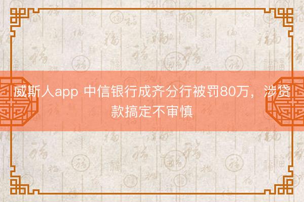 威斯人app 中信银行成齐分行被罚80万，涉贷款搞定不审慎