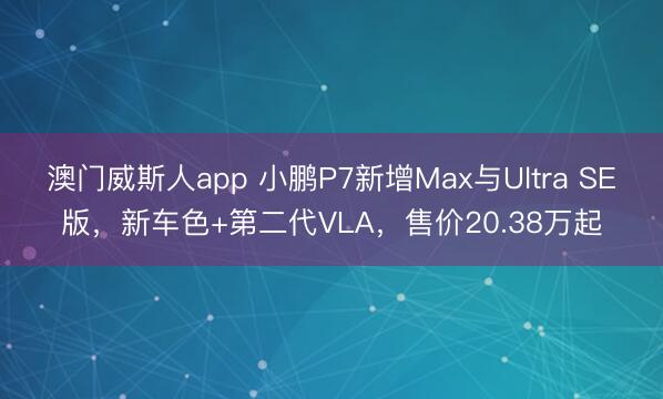 澳门威斯人app 小鹏P7新增Max与Ultra SE版，新车色+第二代VLA，售价20.38万起