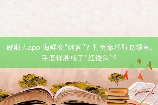威斯人app 海鲜变“刺客”？打完紫杉醇吃顿鱼，手怎样肿成了“红馒头”？