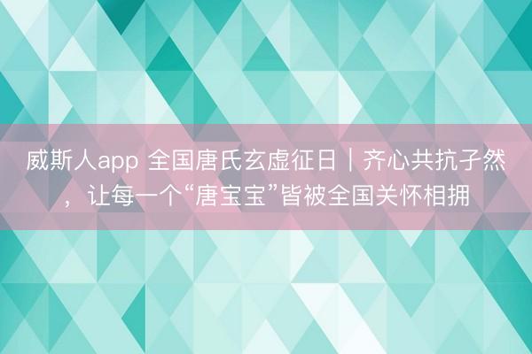 威斯人app 全国唐氏玄虚征日｜齐心共抗孑然，让每一个“唐宝宝”皆被全国关怀相拥