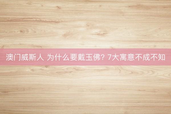 澳门威斯人 为什么要戴玉佛? 7大寓意不成不知