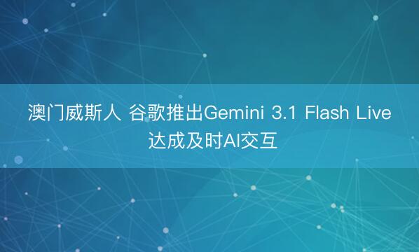 澳门威斯人 谷歌推出Gemini 3.1 Flash Live 达成及时AI交互