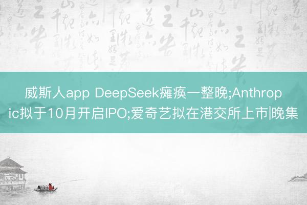 威斯人app DeepSeek瘫痪一整晚;Anthropic拟于10月开启IPO;爱奇艺拟在港交所上市|晚集