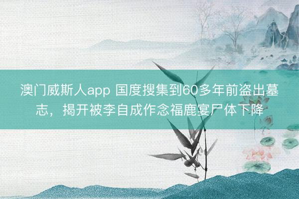 澳门威斯人app 国度搜集到60多年前盗出墓志,揭开被李自成作念福鹿宴尸体下降