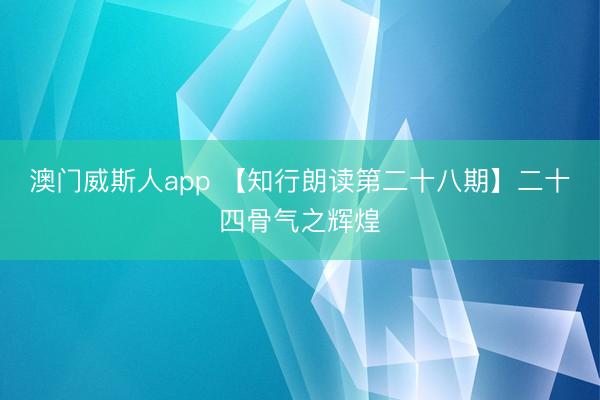 澳门威斯人app 【知行朗读第二十八期】二十四骨气之辉煌