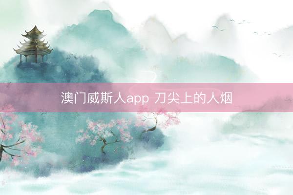 澳门威斯人app 刀尖上的人烟