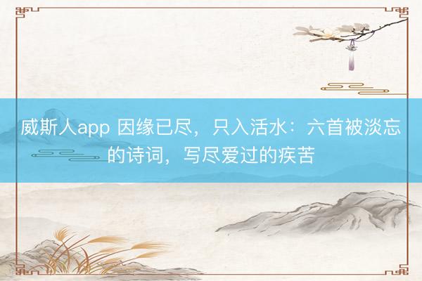 威斯人app 因缘已尽，只入活水：六首被淡忘的诗词，写尽爱过的疾苦