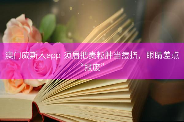 澳门威斯人app 须眉把麦粒肿当痘挤，眼睛差点“报废”