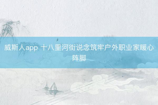 威斯人app 十八里河街说念筑牢户外职业家暖心阵脚